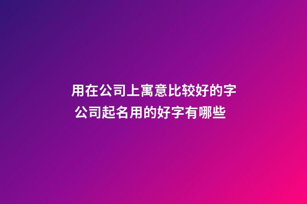 用在公司上寓意比较好的字 公司起名用的好字有哪些-第1张-公司起名-玄机派